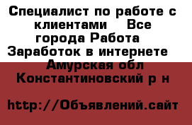 Специалист по работе с клиентами  - Все города Работа » Заработок в интернете   . Амурская обл.,Константиновский р-н